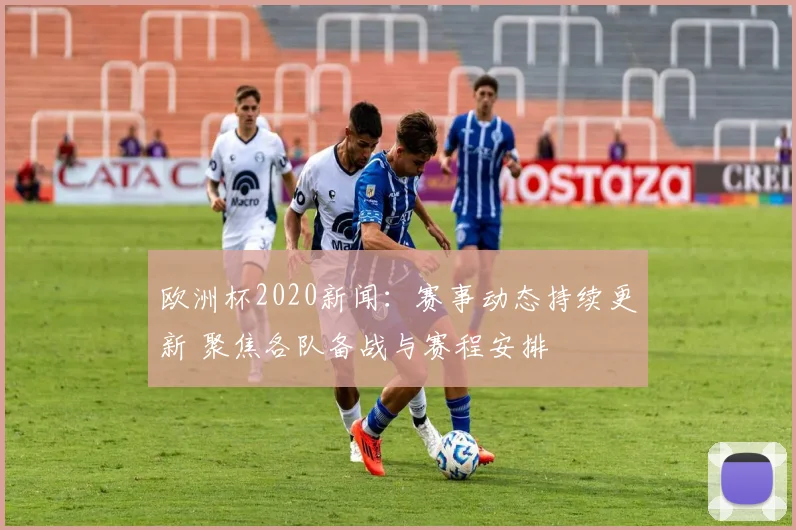 欧洲杯2020新闻：赛事动态持续更新 聚焦各队备战与赛程安排