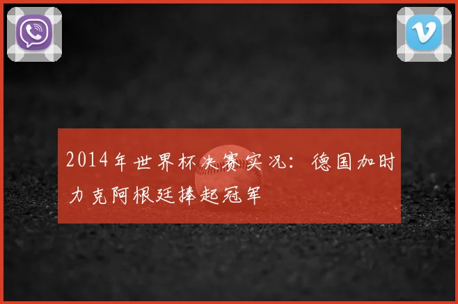 2014年世界杯决赛实况：德国加时力克阿根廷捧起冠军