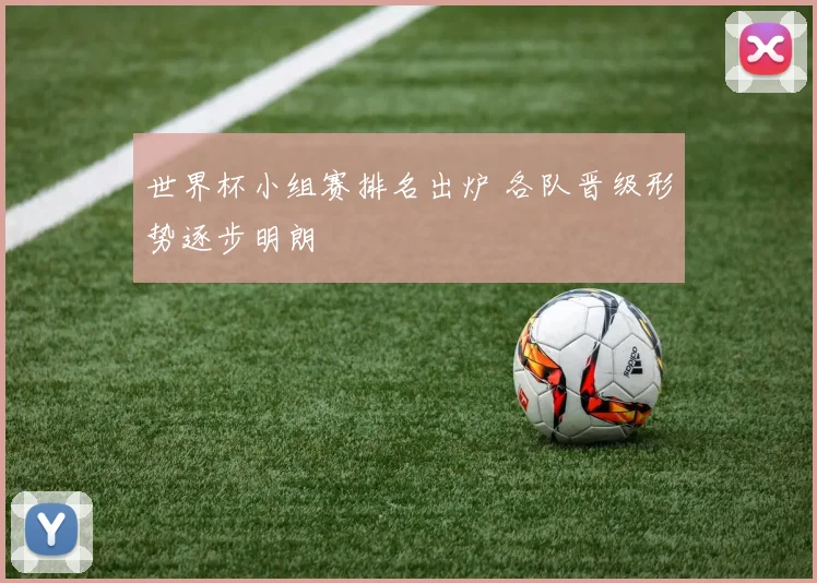 世界杯小组赛排名出炉 各队晋级形势逐步明朗
