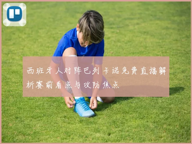 西班牙人对阵巴列卡诺免费直播解析赛前看点与攻防焦点