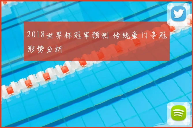 2018世界杯冠军预测 传统豪门争冠形势分析