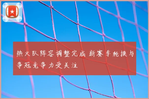 热火队阵容调整完成 新赛季轮换与争冠竞争力受关注