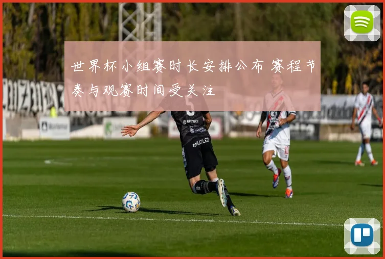世界杯小组赛时长安排公布 赛程节奏与观赛时间受关注