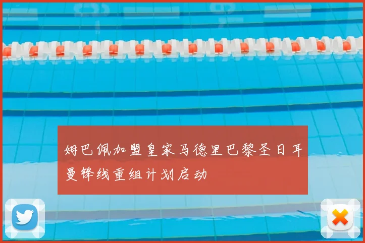 姆巴佩加盟皇家马德里巴黎圣日耳曼锋线重组计划启动