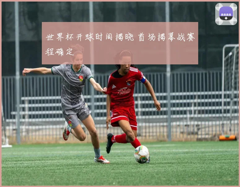 世界杯开球时间揭晓 首场揭幕战赛程确定