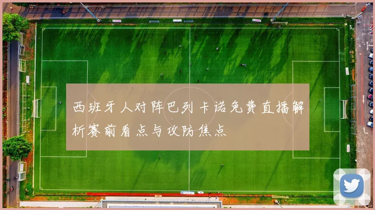 西班牙人对阵巴列卡诺免费直播解析赛前看点与攻防焦点