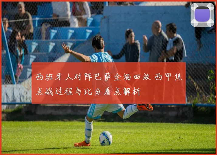 西班牙人对阵巴萨全场回放 西甲焦点战过程与比分看点解析