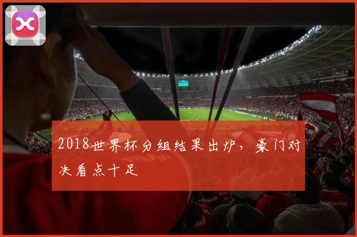 2018世界杯分组结果出炉,豪门对决看点十足