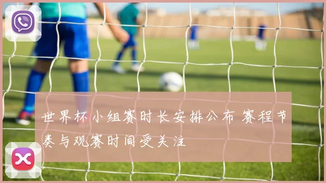 世界杯小组赛时长安排公布 赛程节奏与观赛时间受关注