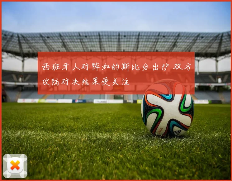 西班牙人对阵加的斯比分出炉 双方攻防对决结果受关注