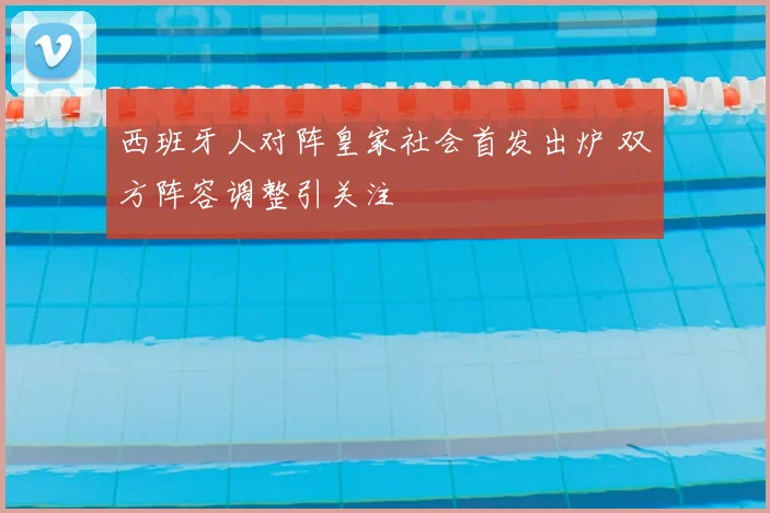 西班牙人对阵皇家社会首发出炉 双方阵容调整引关注