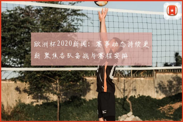 欧洲杯2020新闻：赛事动态持续更新 聚焦各队备战与赛程安排