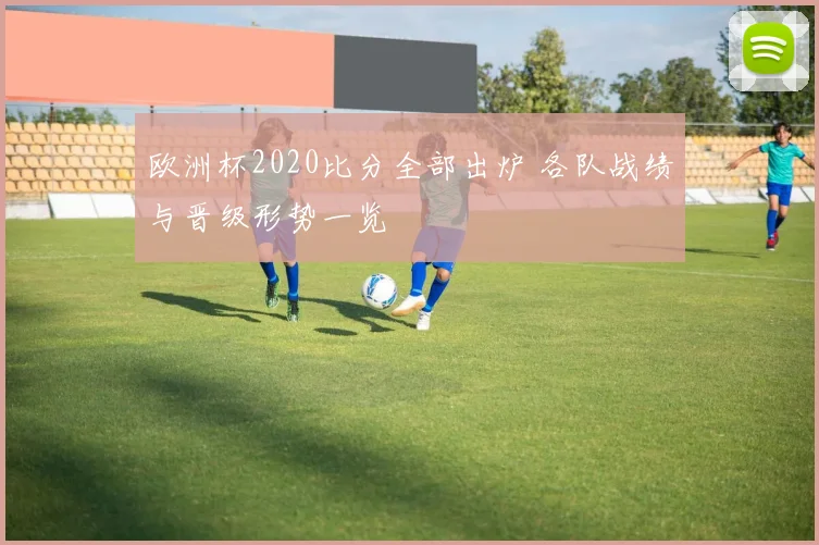 欧洲杯2020比分全部出炉 各队战绩与晋级形势一览