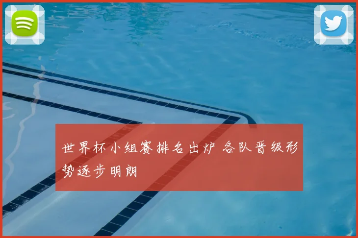 世界杯小组赛排名出炉 各队晋级形势逐步明朗