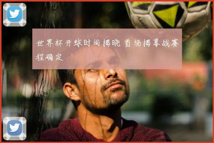 世界杯开球时间揭晓 首场揭幕战赛程确定