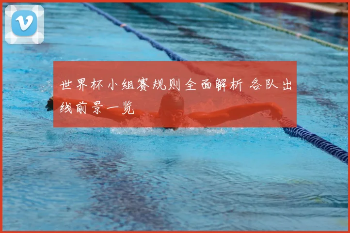 世界杯小组赛规则全面解析 各队出线前景一览