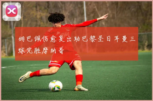 姆巴佩伤愈复出助巴黎圣日耳曼三球完胜摩纳哥