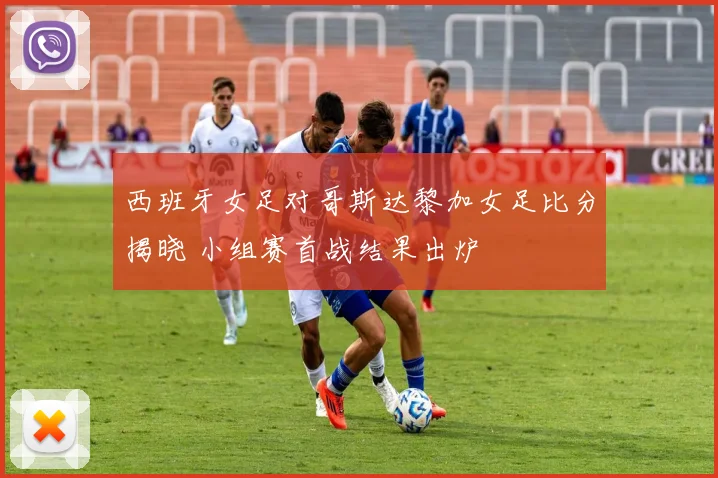 西班牙女足对哥斯达黎加女足比分揭晓 小组赛首战结果出炉