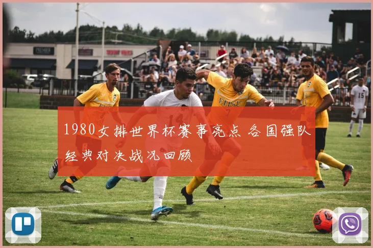 1980女排世界杯赛事亮点 各国强队经典对决战况回顾