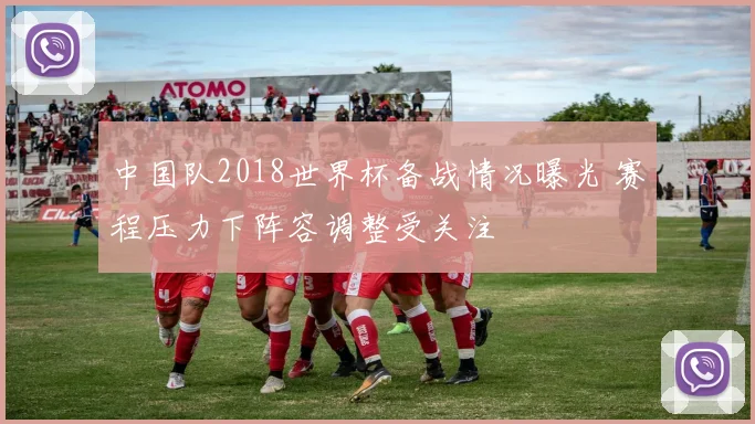 中国队2018世界杯备战情况曝光 赛程压力下阵容调整受关注