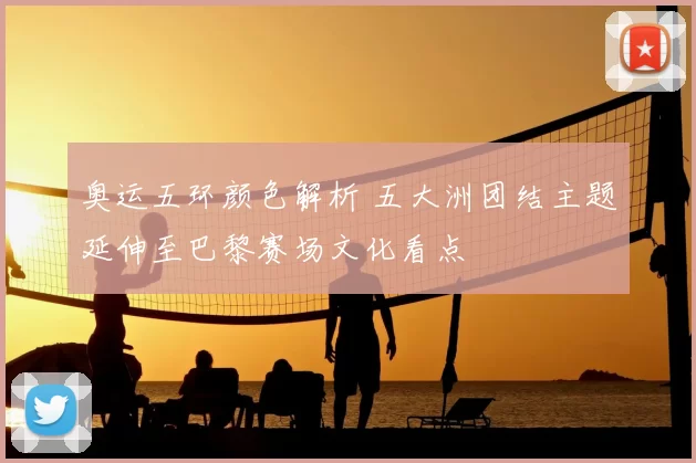 奥运五环颜色解析 五大洲团结主题延伸至巴黎赛场文化看点