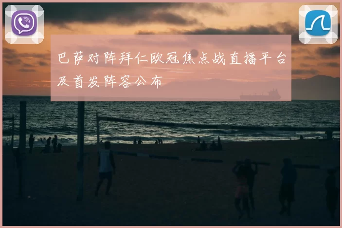 巴萨对阵拜仁欧冠焦点战直播平台及首发阵容公布