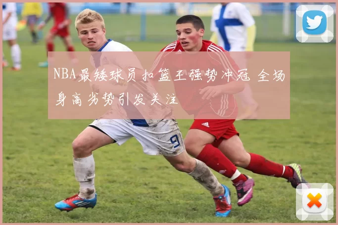 NBA最矮球员扣篮王强势冲冠 全场身高劣势引发关注