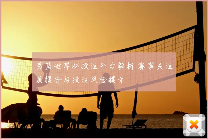 男篮世界杯投注平台解析 赛事关注度提升与投注风险提示