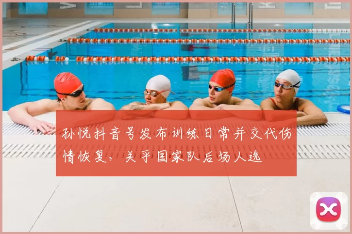 孙悦抖音号发布训练日常并交代伤情恢复，关乎国家队后场人选