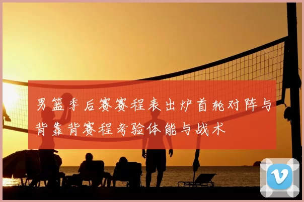 男篮季后赛赛程表出炉首轮对阵与背靠背赛程考验体能与战术