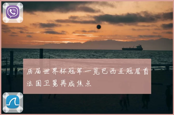 历届世界杯冠军一览巴西五冠居首法国卫冕再成焦点