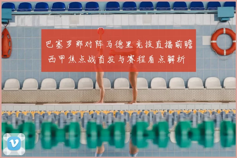 巴塞罗那对阵马德里竞技直播前瞻 西甲焦点战首发与赛程看点解析