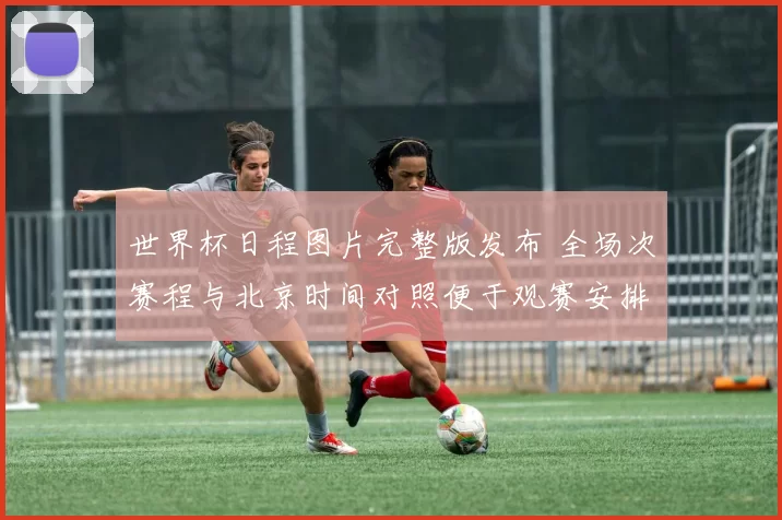 世界杯日程图片完整版发布 全场次赛程与北京时间对照便于观赛安排