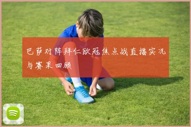巴萨对阵拜仁欧冠焦点战直播实况与赛果回顾
