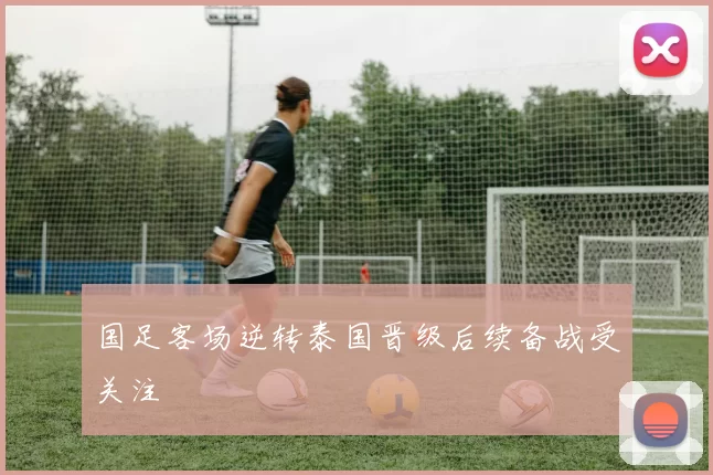 国足客场逆转泰国晋级后续备战受关注