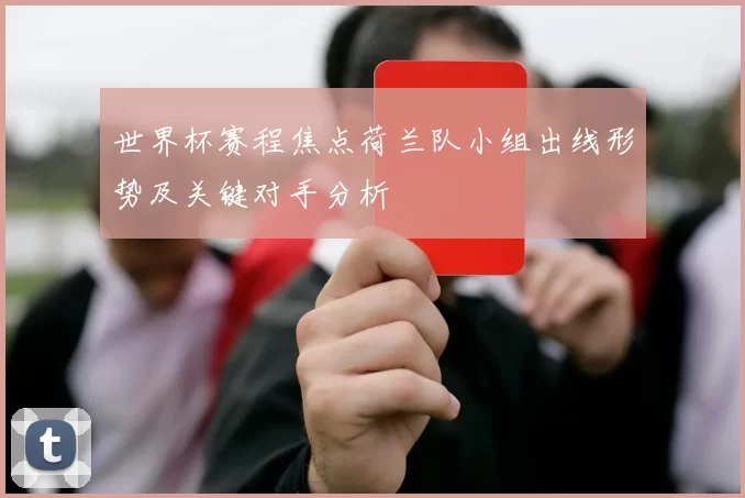 世界杯赛程焦点荷兰队小组出线形势及关键对手分析