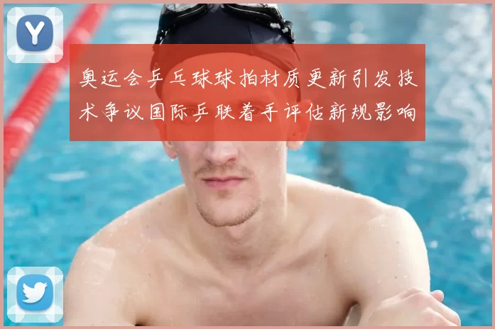 奥运会乒乓球球拍材质更新引发技术争议国际乒联着手评估新规影响