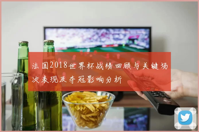 法国2018世界杯战绩回顾与关键场次表现及夺冠影响分析