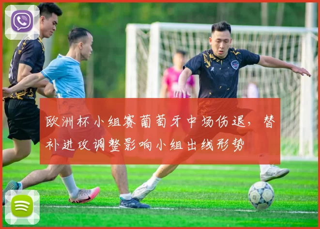 欧洲杯小组赛葡萄牙中场伤退，替补进攻调整影响小组出线形势