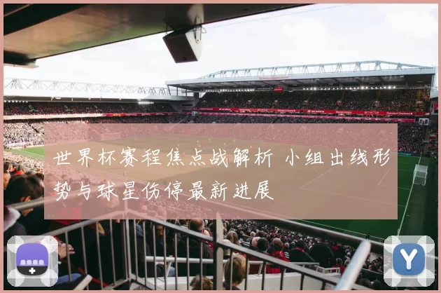 世界杯赛程焦点战解析 小组出线形势与球星伤停最新进展