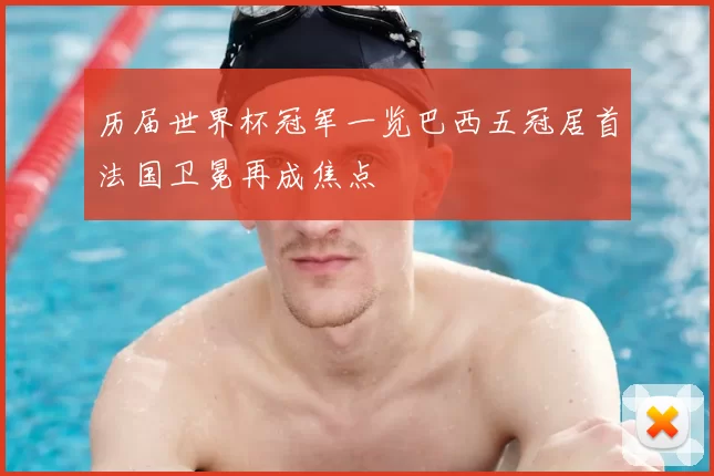 历届世界杯冠军一览巴西五冠居首法国卫冕再成焦点