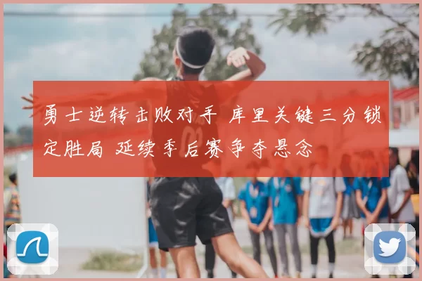勇士逆转击败对手 库里关键三分锁定胜局 延续季后赛争夺悬念