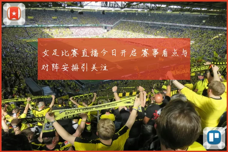 女足比赛直播今日开启 赛事看点与对阵安排引关注