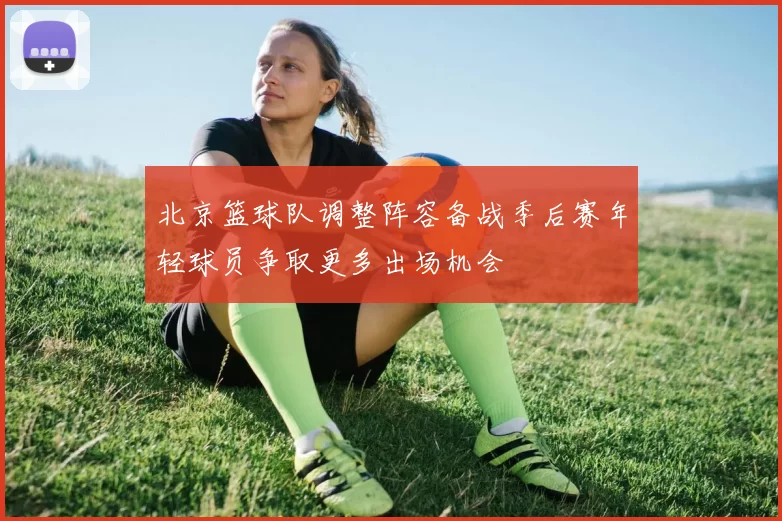 北京篮球队调整阵容备战季后赛年轻球员争取更多出场机会