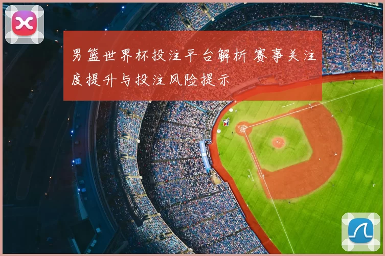 男篮世界杯投注平台解析 赛事关注度提升与投注风险提示