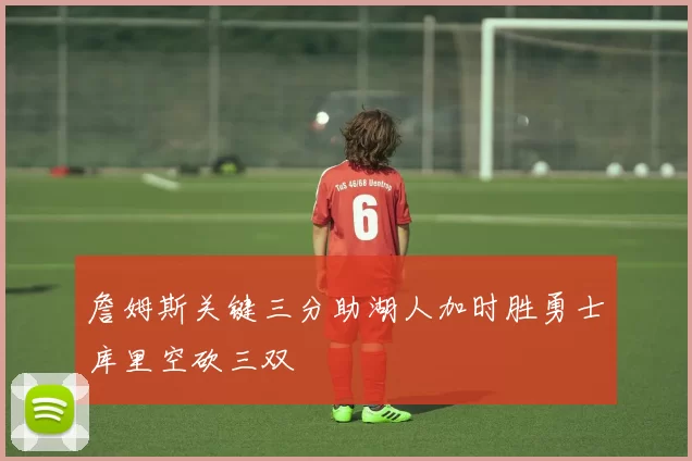 詹姆斯关键三分助湖人加时胜勇士库里空砍三双