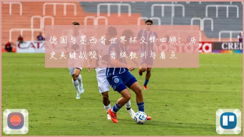 德国与墨西哥世界杯交锋回顾:历史关键战役、晋级教训与看点