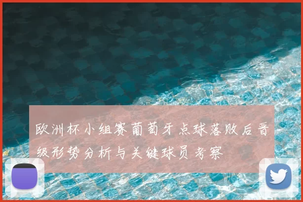 欧洲杯小组赛葡萄牙点球落败后晋级形势分析与关键球员考察