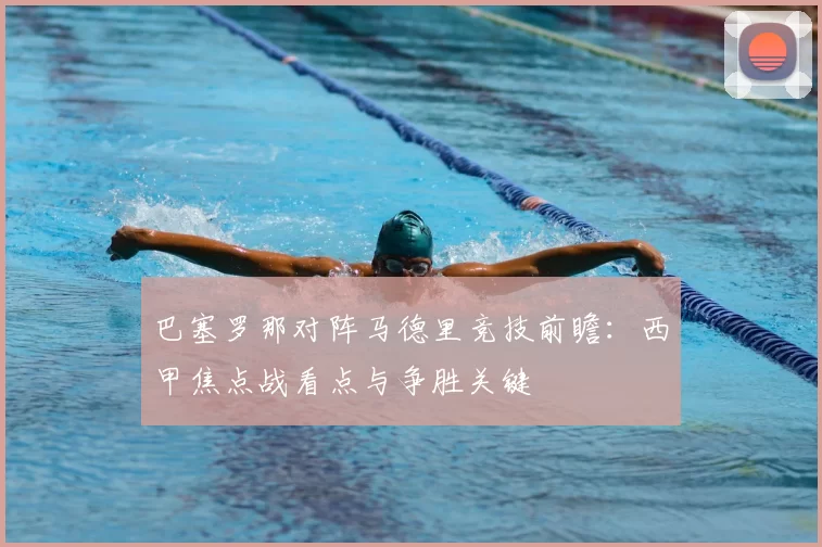 巴塞罗那对阵马德里竞技前瞻：西甲焦点战看点与争胜关键