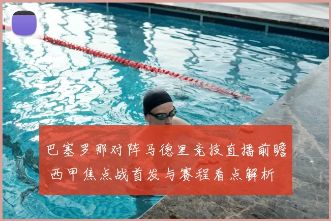 巴塞罗那对阵马德里竞技直播前瞻 西甲焦点战首发与赛程看点解析